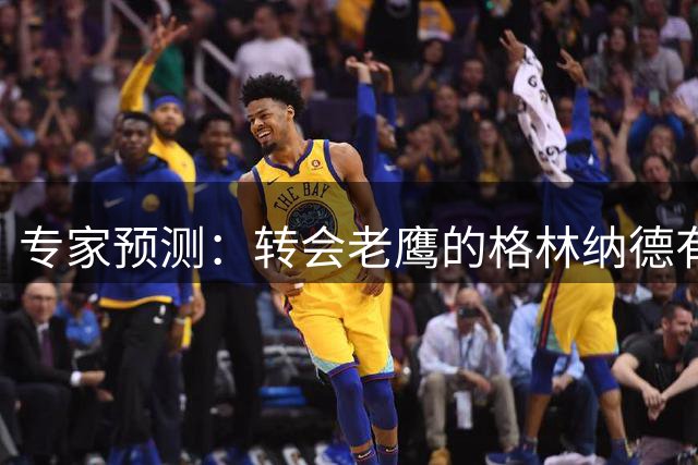 专家预测：转会老鹰的格林纳德有望创生涯新高