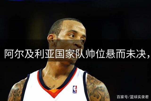 阿尔及利亚国家队帅位悬而未决，新教练组呼之欲出